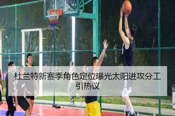 杜兰特新赛季角色定位曝光太阳进攻分工引热议 - FBSPORTS