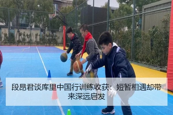 段昂君谈库里中国行训练收获：短暂相遇却带来深远启发 - FBSPORTS